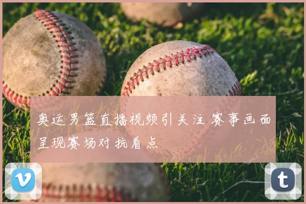 奥运男篮直播视频引关注 赛事画面呈现赛场对抗看点