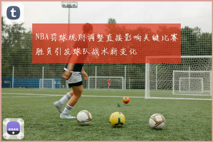 NBA罚球规则调整直接影响关键比赛胜负引发球队战术新变化