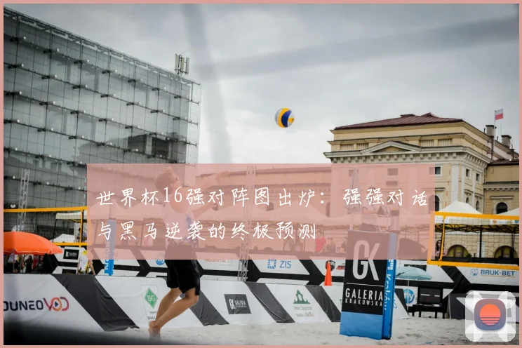 世界杯16强对阵图出炉:强强对话与黑马逆袭的终极预测