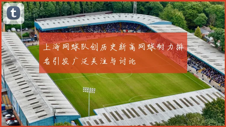 上海网球队创历史新高网球耐力排名引发广泛关注与讨论