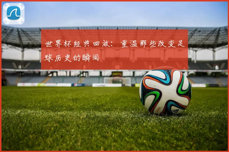 世界杯经典回放:重温那些改变足球历史的瞬间