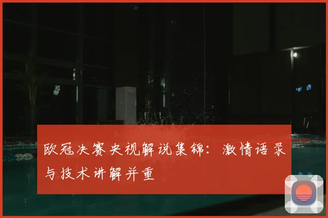 欧冠决赛央视解说集锦:激情语录与技术讲解并重