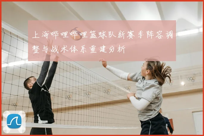 上海哔哩哔哩篮球队新赛季阵容调整与战术体系重建分析