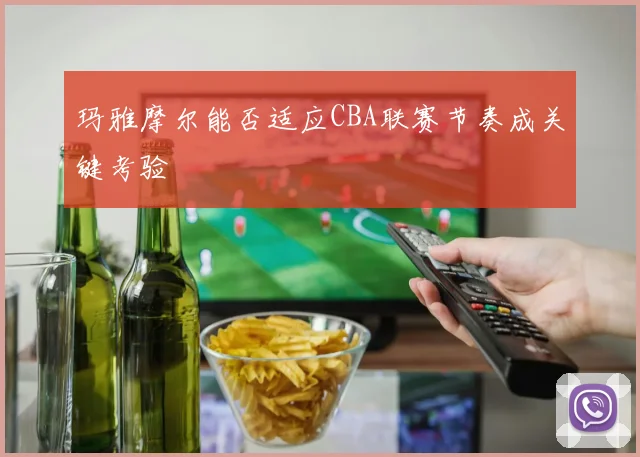 玛雅摩尔能否适应CBA联赛节奏成关键考验