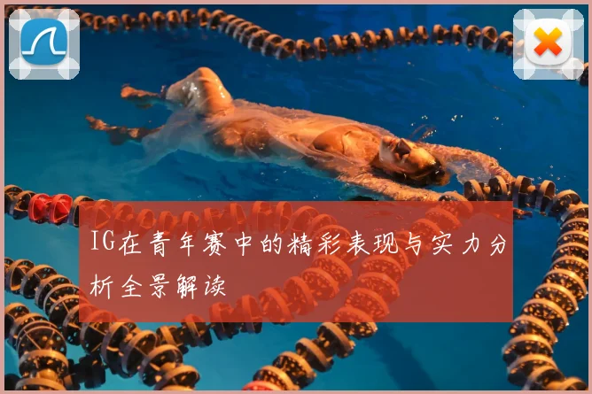 IG在青年赛中的精彩表现与实力分析全景解读