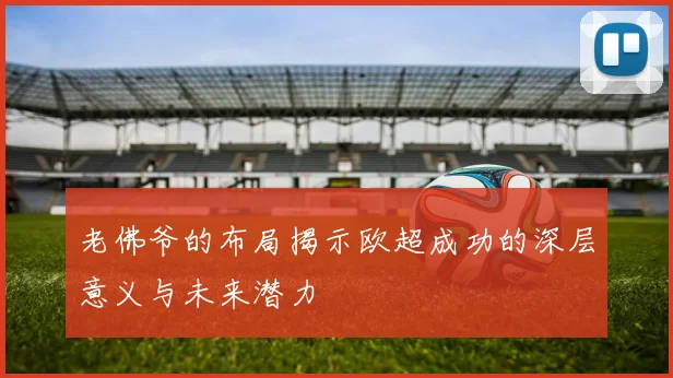 老佛爷的布局揭示欧超成功的深层意义与未来潜力