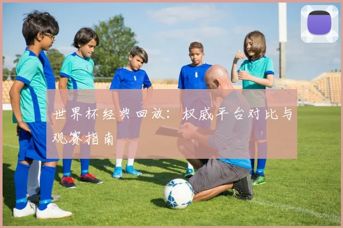 世界杯经典回放:权威平台对比与观赛指南