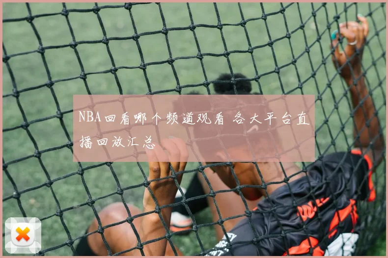 NBA回看哪个频道观看 各大平台直播回放汇总