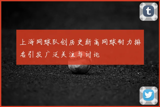 上海网球队创历史新高网球耐力排名引发广泛关注与讨论