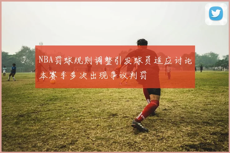NBA罚球规则调整引发球员适应讨论本赛季多次出现争议判罚