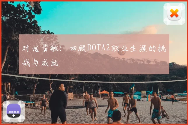 对话黄敏:回顾DOTA2职业生涯的挑战与成就