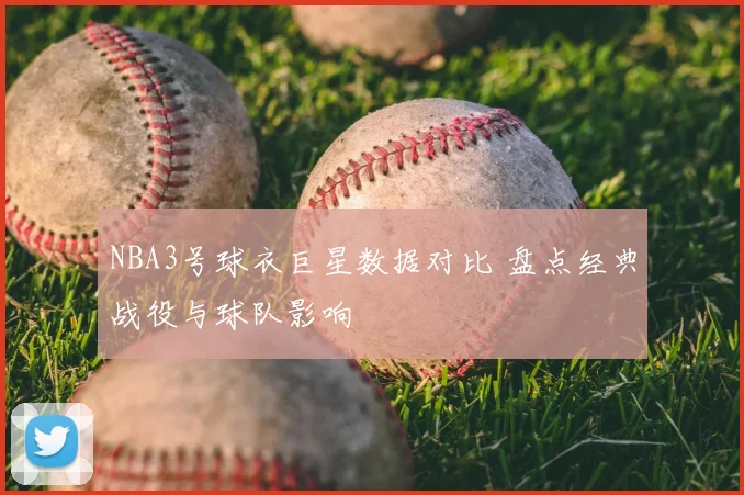 NBA3号球衣巨星数据对比 盘点经典战役与球队影响