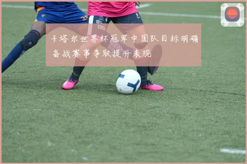 卡塔尔世界杯冠军中国队目标明确 备战赛事争取提升表现
