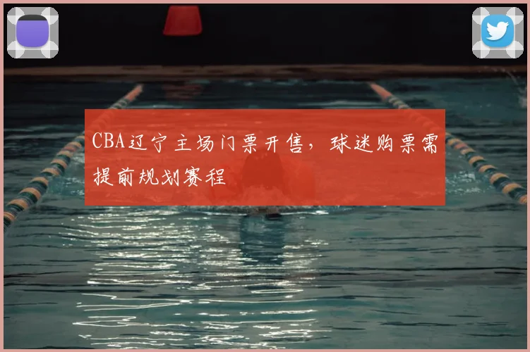 CBA辽宁主场门票开售，球迷购票需提前规划赛程