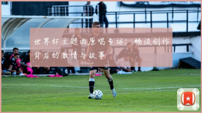 世界杯主题曲原唱专访:畅谈创作背后的激情与故事