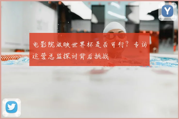 电影院放映世界杯是否可行?专访运营总监探讨背后挑战