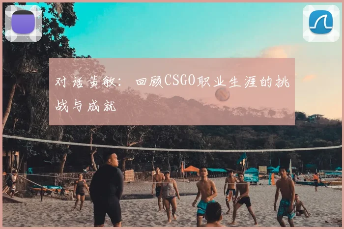 对话黄敏：回顾CSGO职业生涯的挑战与成就