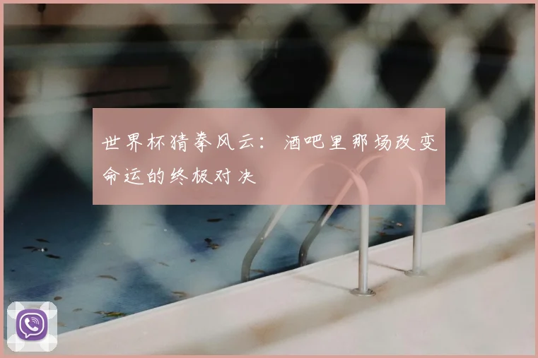 世界杯猜拳风云：酒吧里那场改变命运的终极对决
